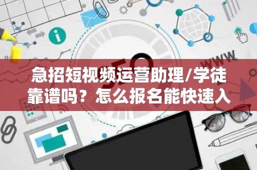 急招短视频运营助理/学徒靠谱吗？怎么报名能快速入职？