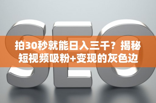 拍30秒就能日入三千？揭秘短视频吸粉+变现的灰色边界